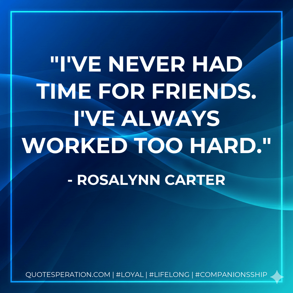 I've never had time for friends. I've always worked too hard. - Rosalynn Carter