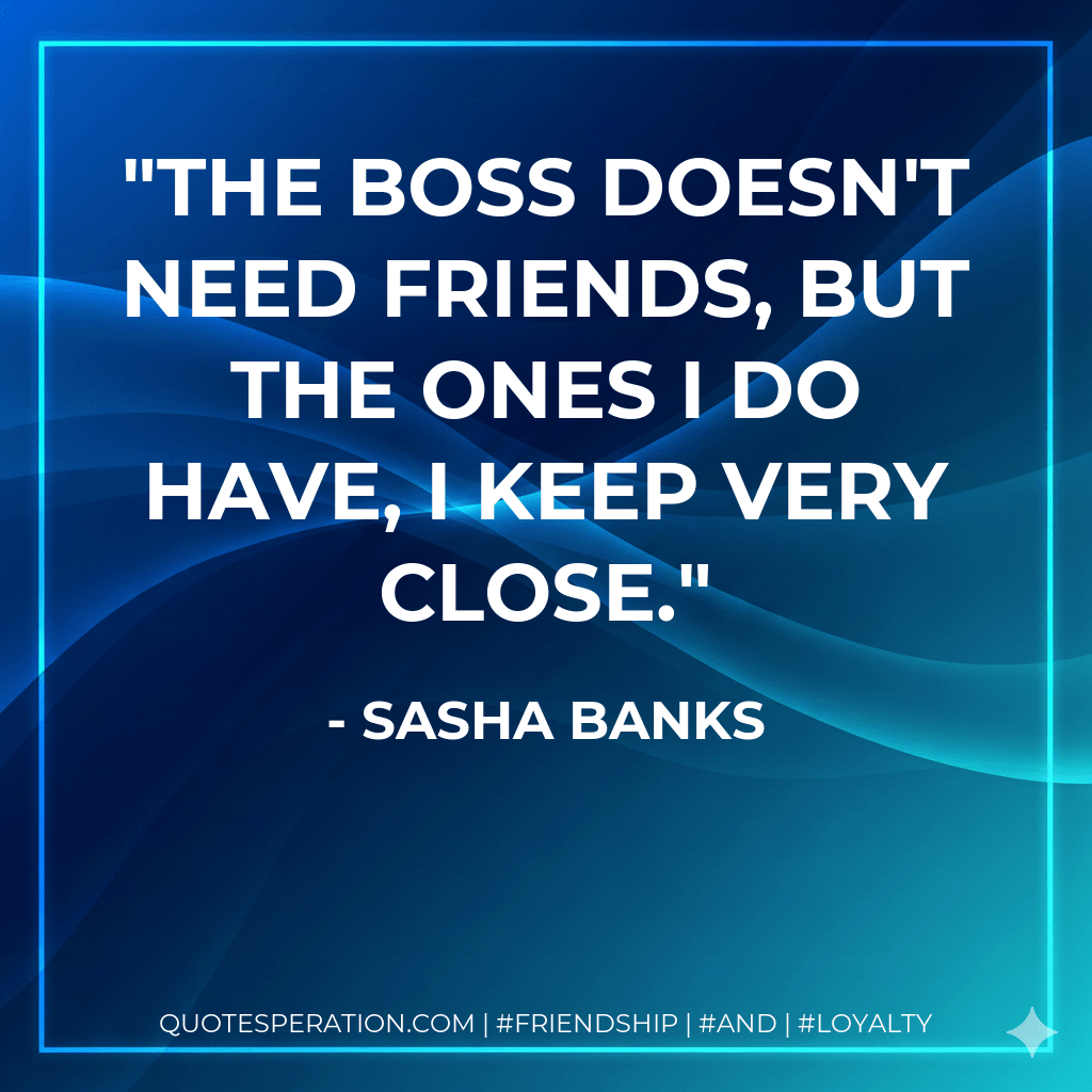 The Boss doesn't need friends, but the ones I do have, I keep very close. - Sasha Banks