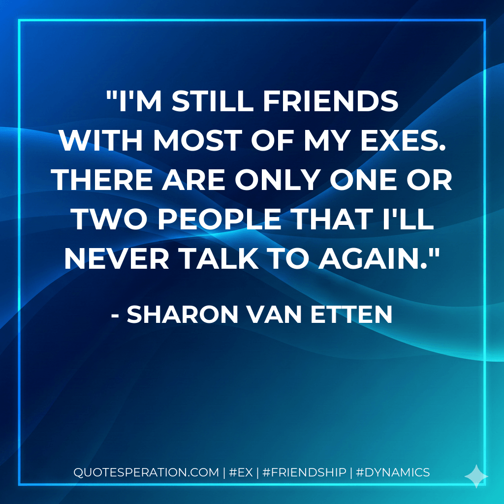 I'm still friends with most of my exes. There are only one or two people that I'll never talk to again. - Sharon Van Etten