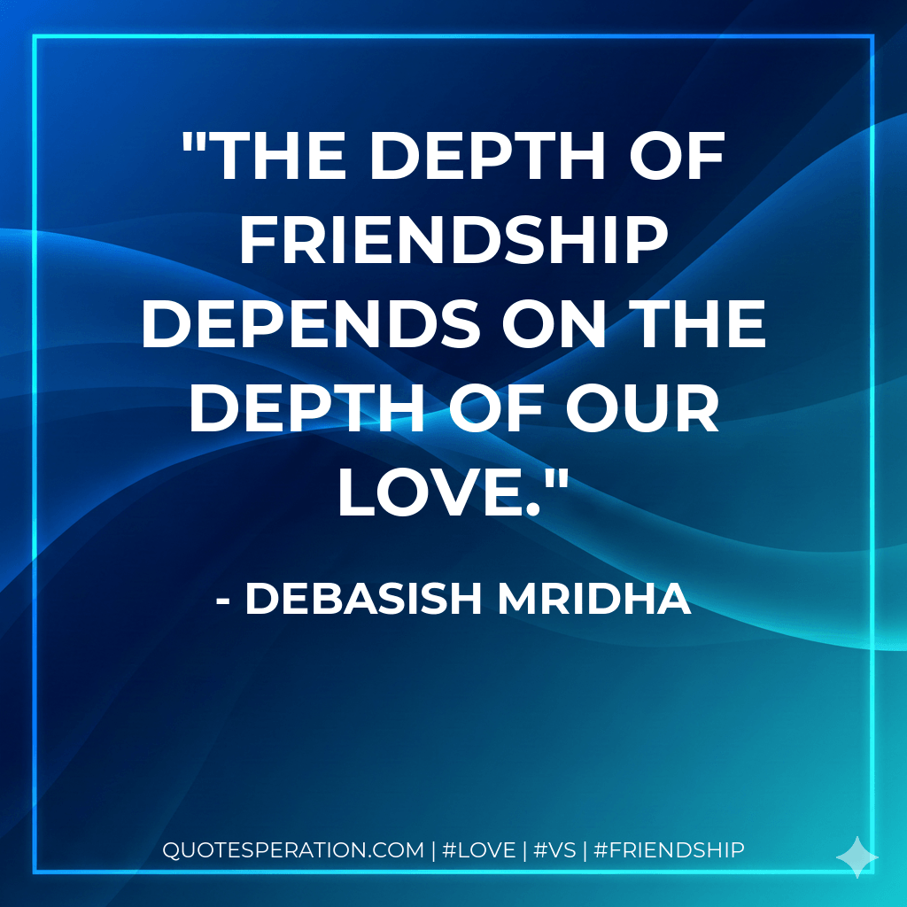 The depth of friendship depends on the depth of our love. - Debasish Mridha