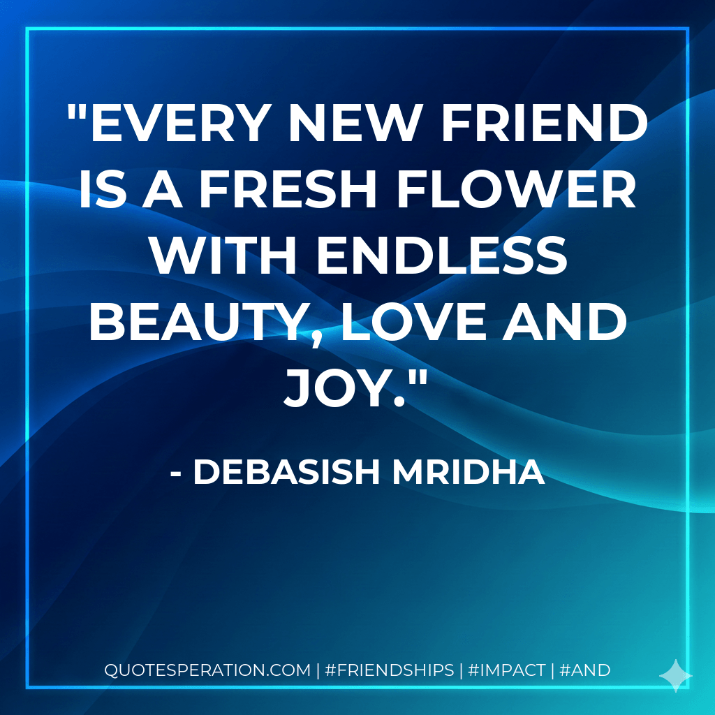 Every new friend is a fresh flower with endless beauty, love and joy. - Debasish Mridha