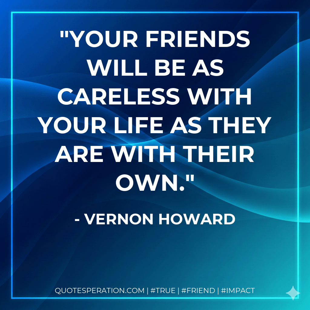 Your friends will be as careless with your life as they are with their own. - Vernon Howard