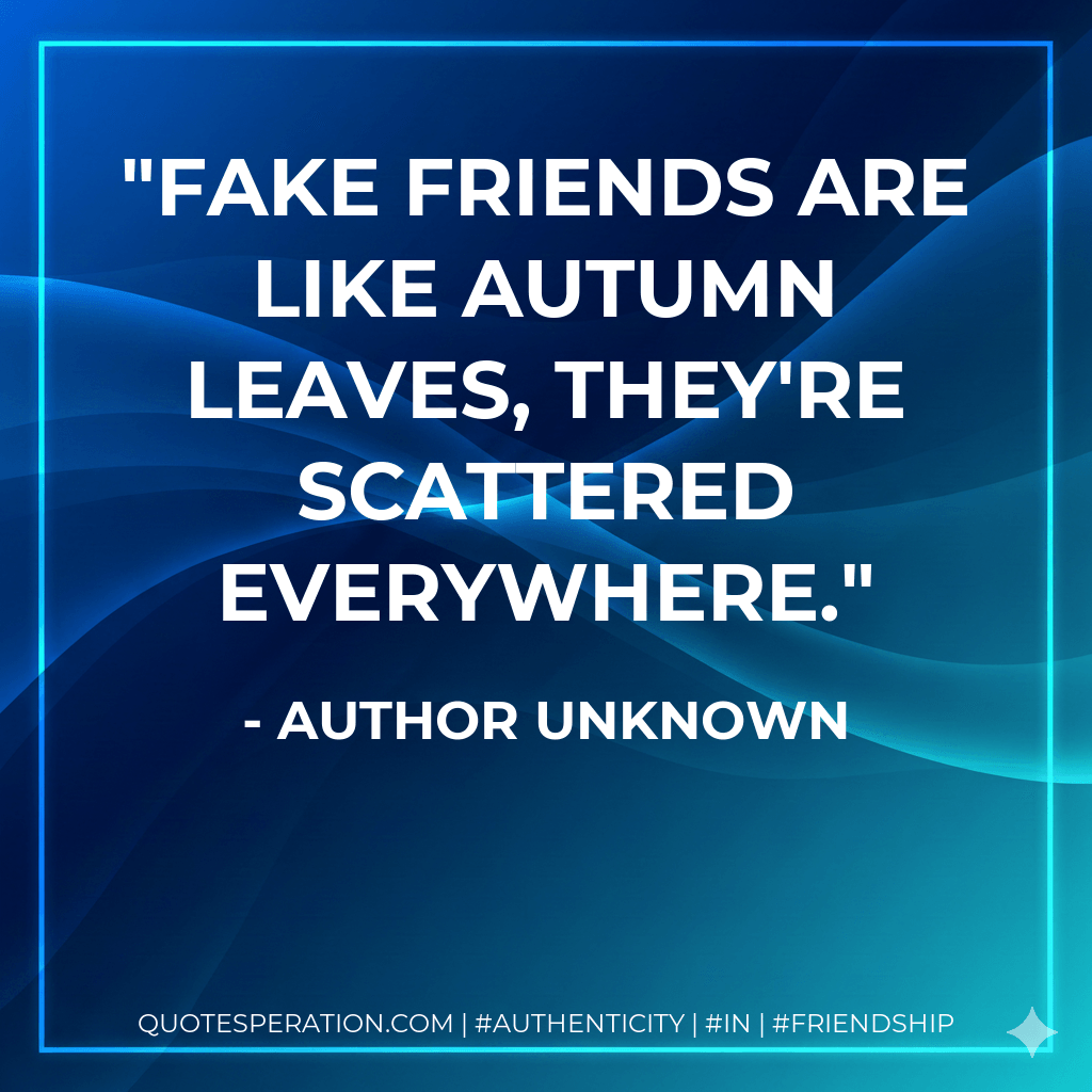 Fake friends are like autumn leaves, they're scattered everywhere. - Author Unknown