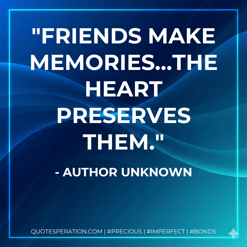 Friends make memories...the heart preserves them. - Author Unknown