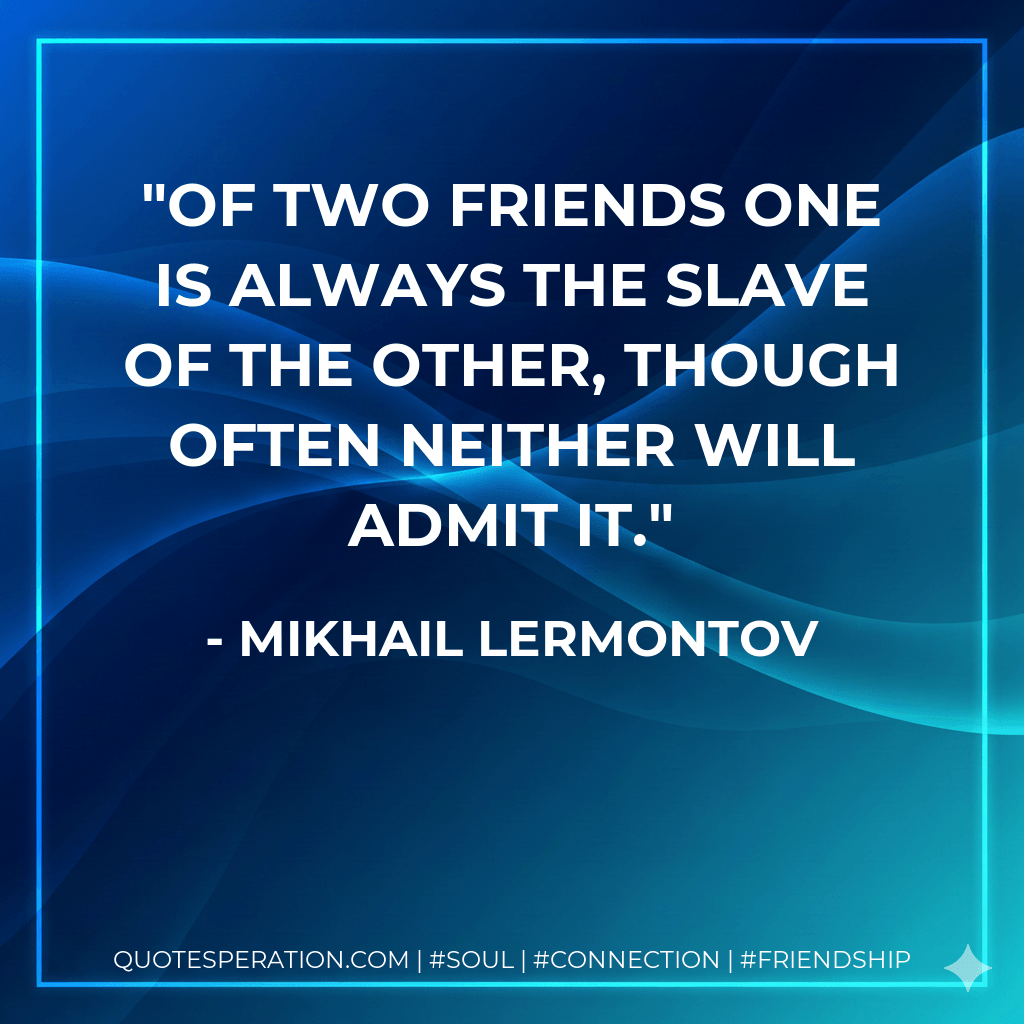 Of two friends one is always the slave of the other, though often neither will admit it. - Mikhail Lermontov
