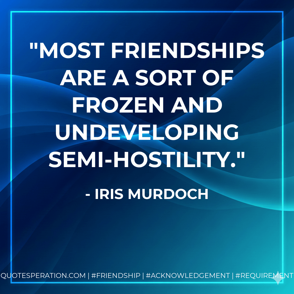 Most friendships are a sort of frozen and undeveloping semi-hostility. - Iris Murdoch
