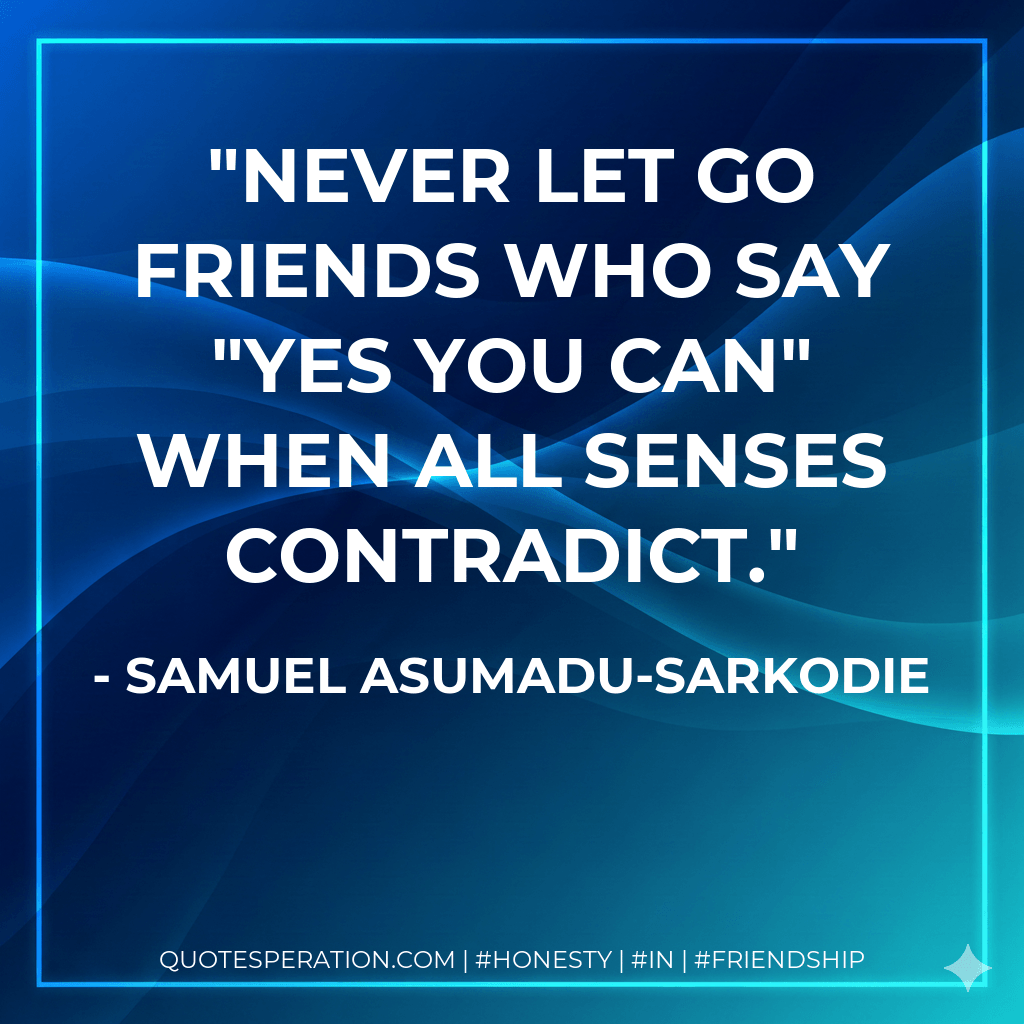 Never let go friends who say "Yes You Can" when all senses contradict. - Samuel Asumadu-Sarkodie