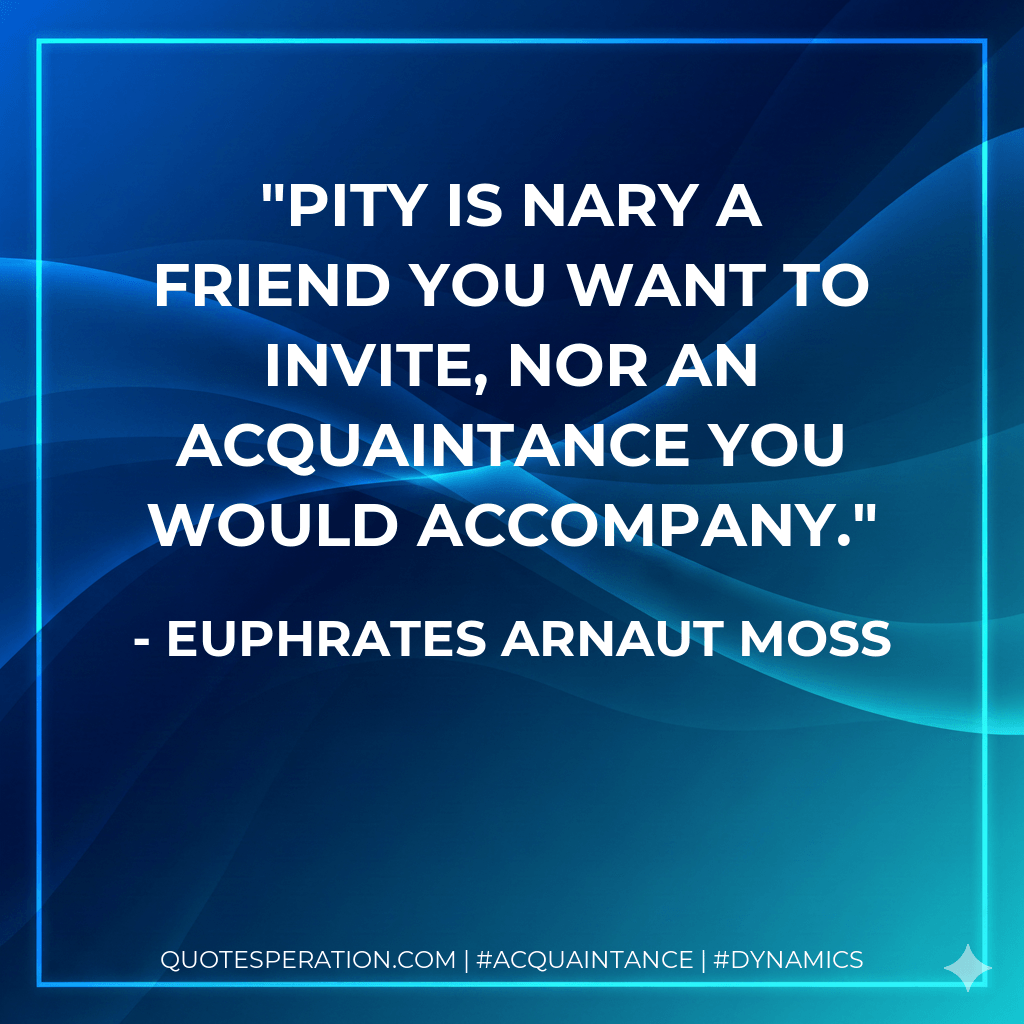 Pity is nary a friend you want to invite, nor an acquaintance you would accompany. - Euphrates Arnaut Moss
