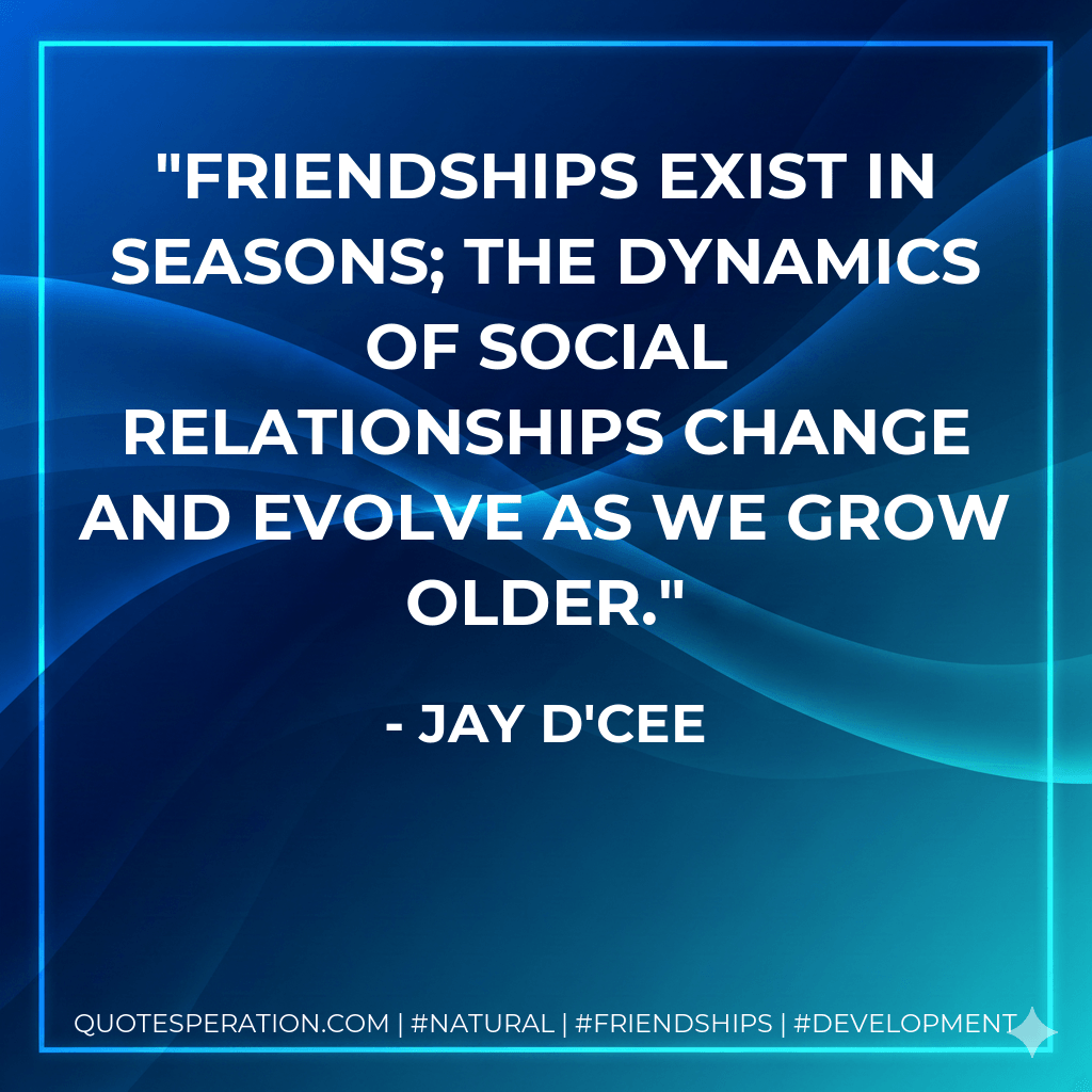 Friendships exist in seasons; the dynamics of social relationships change and evolve as we grow older. - Jay D'Cee