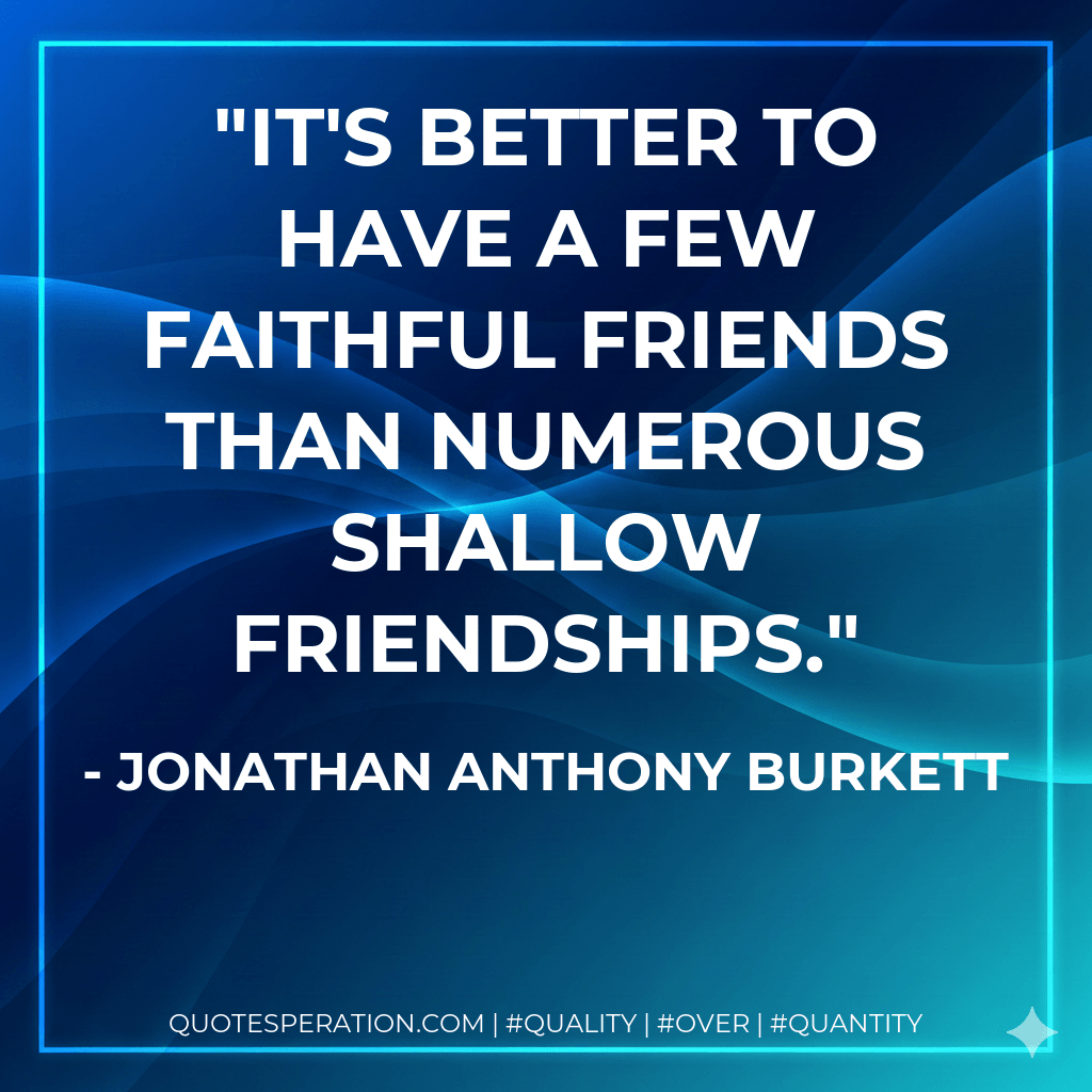 It's better to have a few faithful friends than numerous shallow friendships. - Jonathan Anthony Burkett