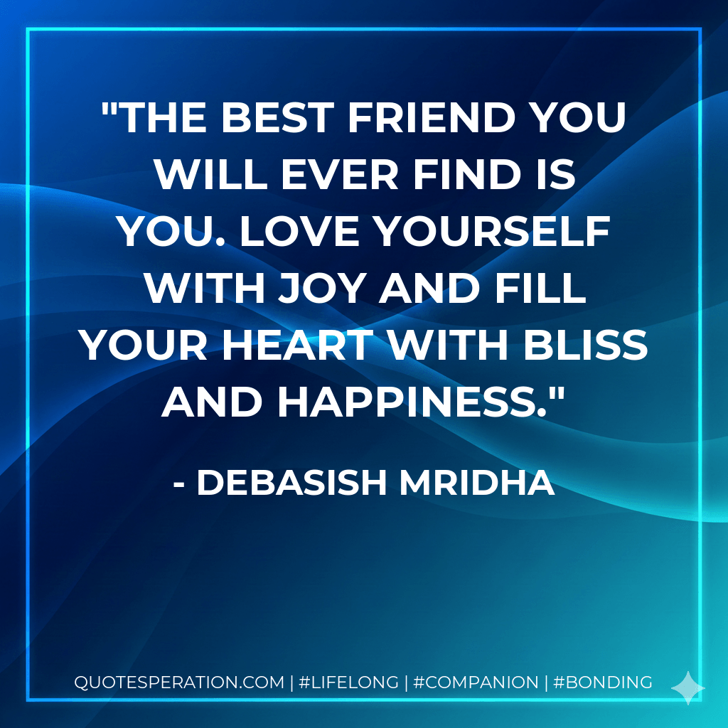 The best friend you will ever find is you. Love yourself with joy and fill your heart with bliss and happiness. - Debasish Mridha