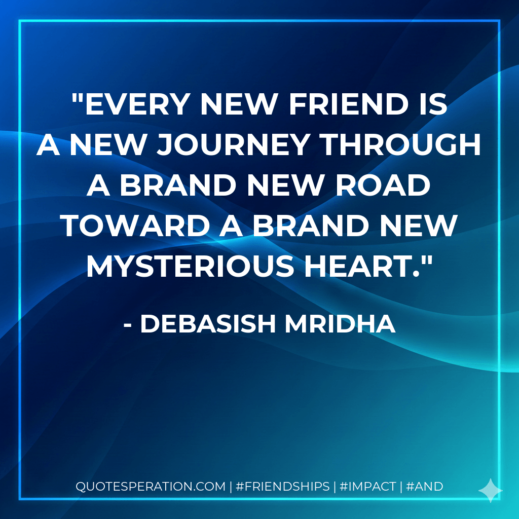 Every new friend is a new journey through a brand new road toward a brand new mysterious heart. - Debasish Mridha