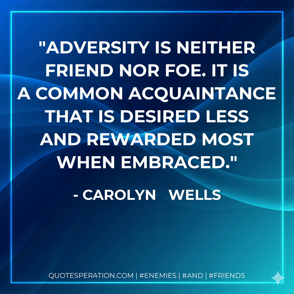 Adversity is neither friend nor foe. It is a common acquaintance that is desired less and rewarded most when embraced. - Carolyn   Wells