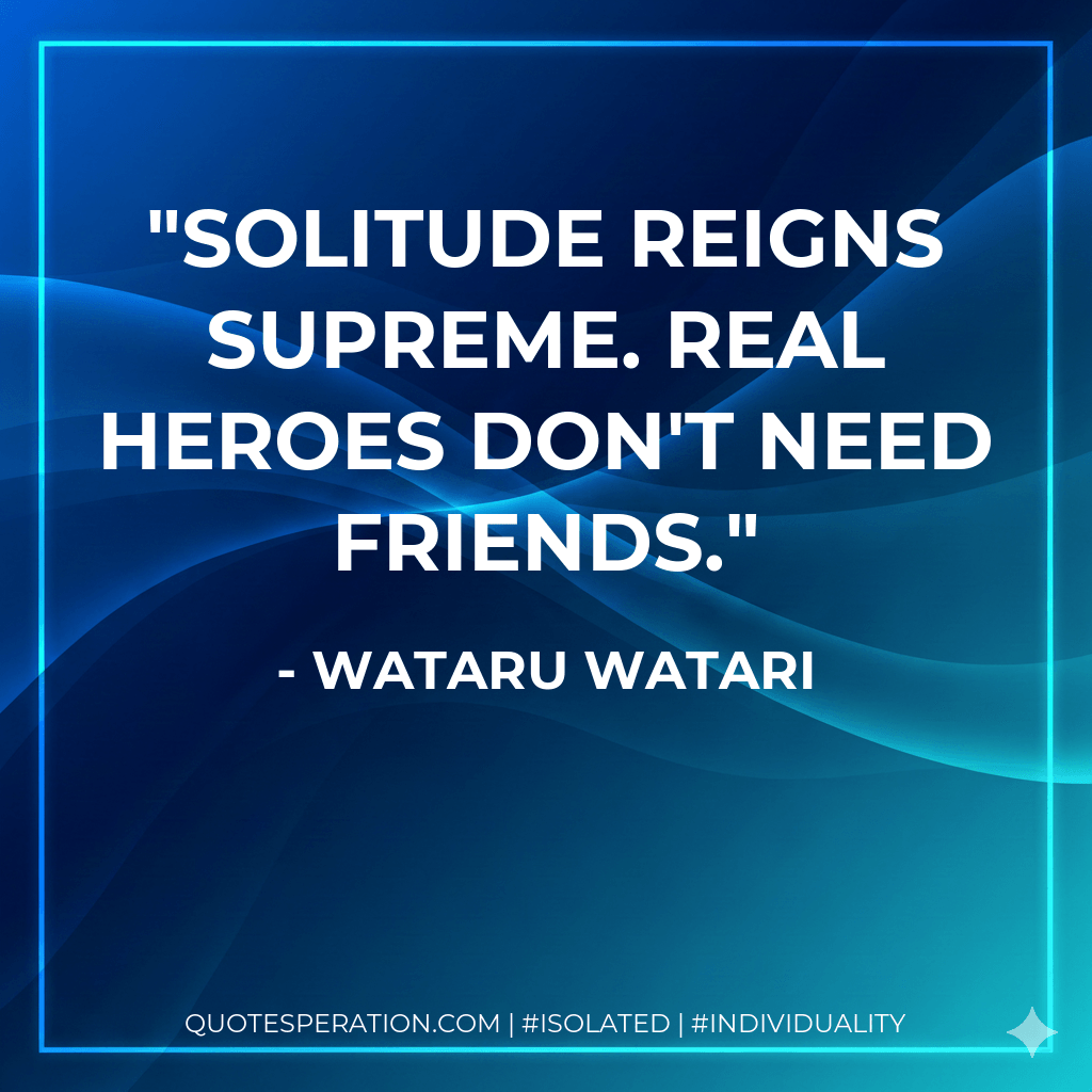 Solitude reigns supreme. Real heroes don't need friends. - Wataru Watari
