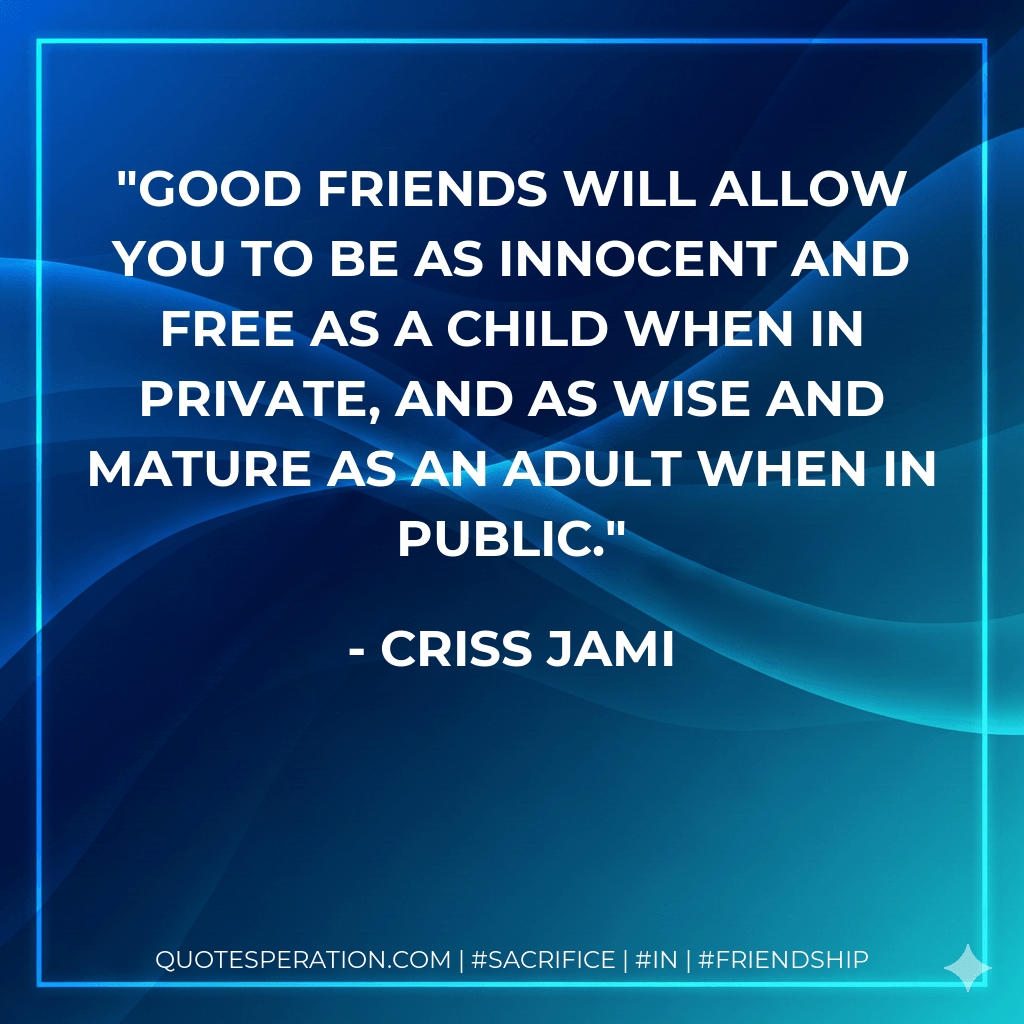 Good friends will allow you to be as innocent and free as a child when in private, and as wise and mature as an adult when in public. - Criss Jami