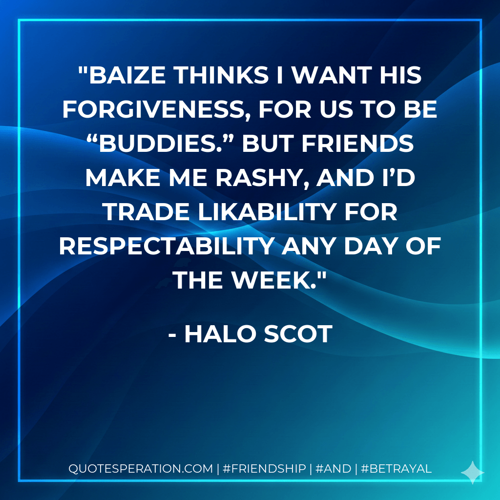 Baize thinks I want his forgiveness, for us to be “buddies.” But friends make me rashy, and I’d trade likability for respectability any day of the week. - Halo Scot