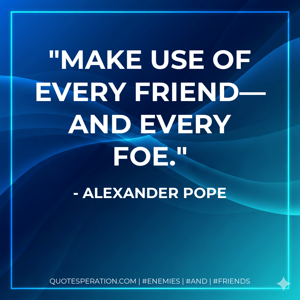 Make use of every friend— and every foe. - Alexander Pope