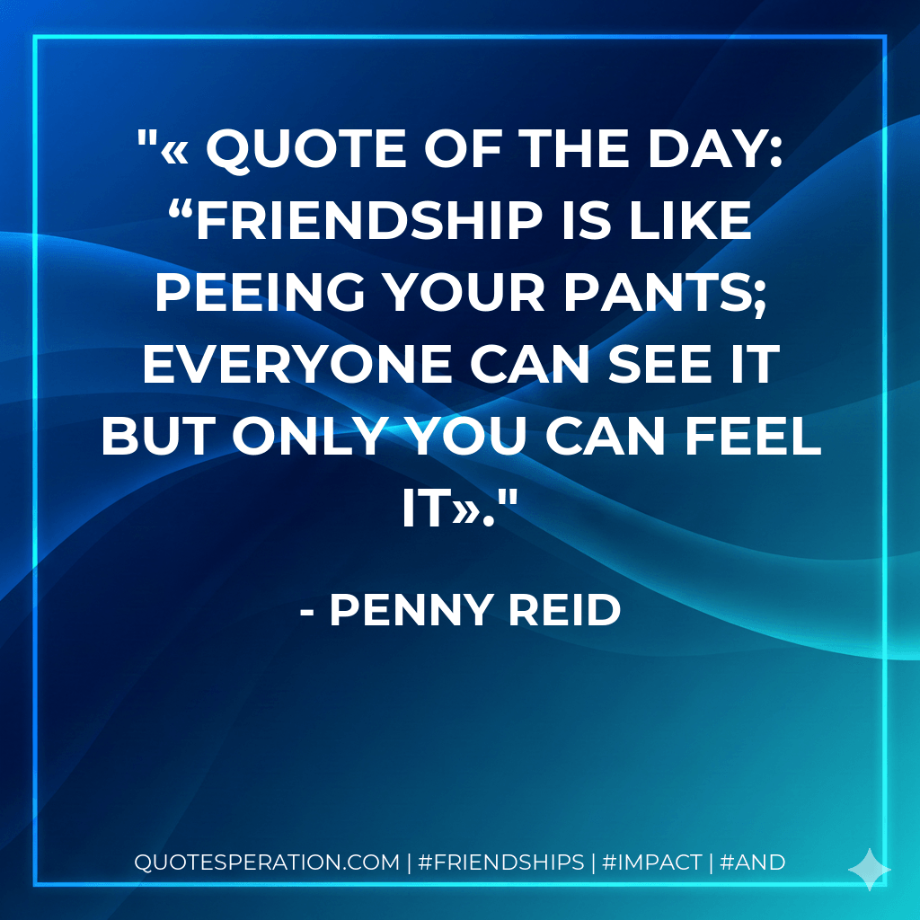 « Quote of the day: “Friendship is like peeing your pants; everyone can see it but only you can feel it». - Penny Reid