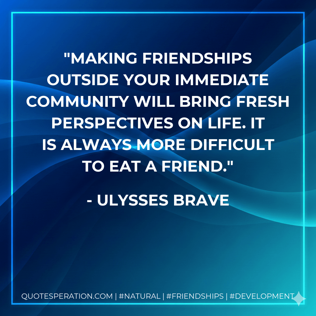 Making friendships outside your immediate community will bring fresh perspectives on life. It is always more difficult to eat a friend. - Ulysses Brave