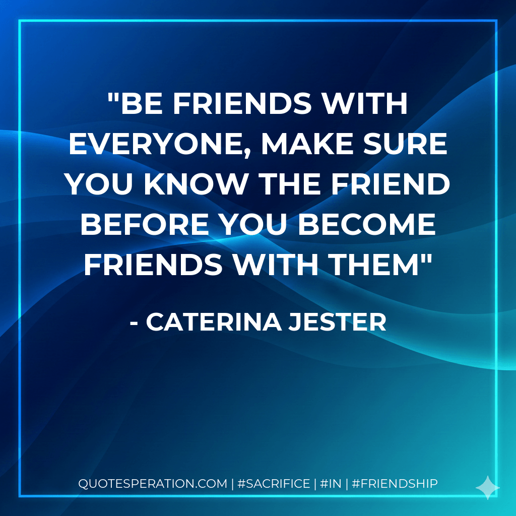 be friends with everyone, make sure you know the friend before you become friends with them - caterina jester