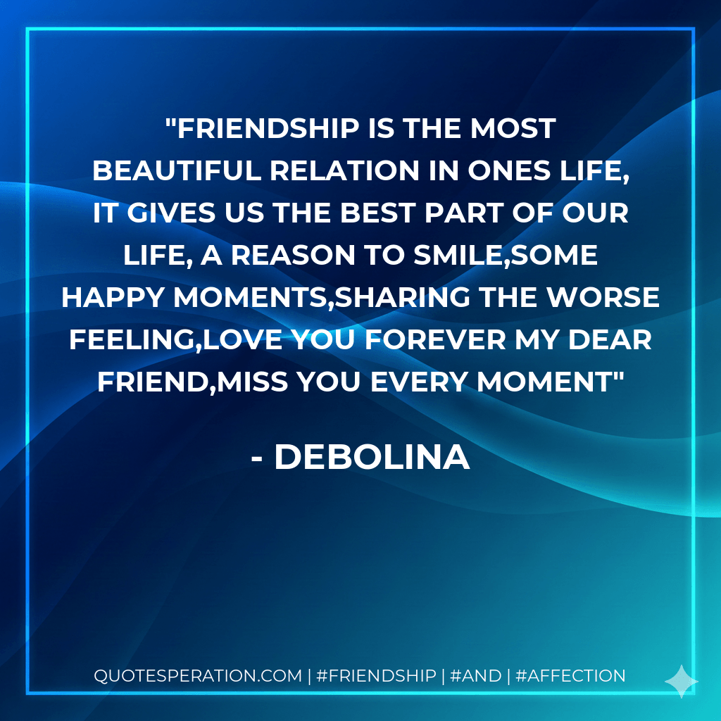 Friendship is the most beautiful relation in ones life, It gives us the best part of our life, a reason to smile,some happy moments,sharing the worse feeling,Love you forever my dear friend,miss you every moment - Debolina