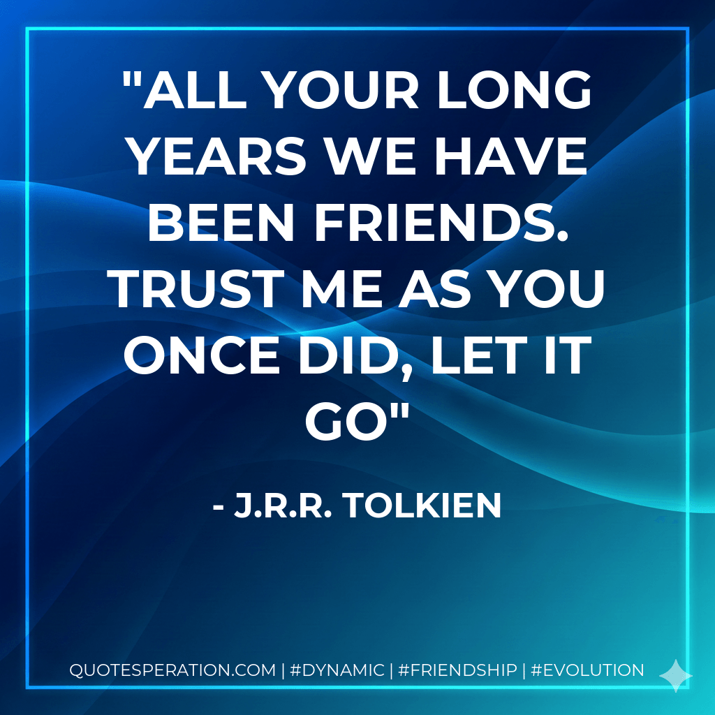 All your long years we have been friends. Trust me as you once did, let it go - J.R.R. Tolkien