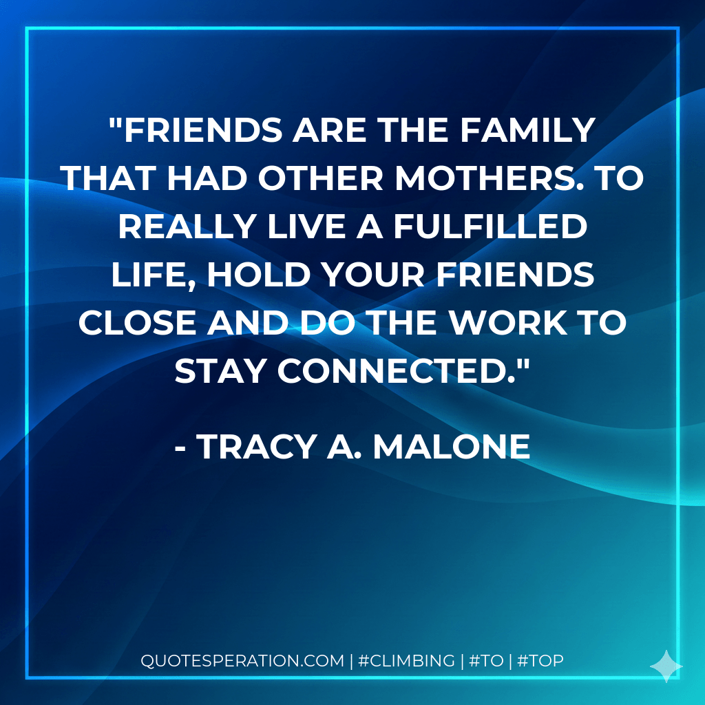 Friends are the family that had other mothers. To really live a fulfilled life, hold your friends close and do the work to stay connected. - Tracy A. Malone