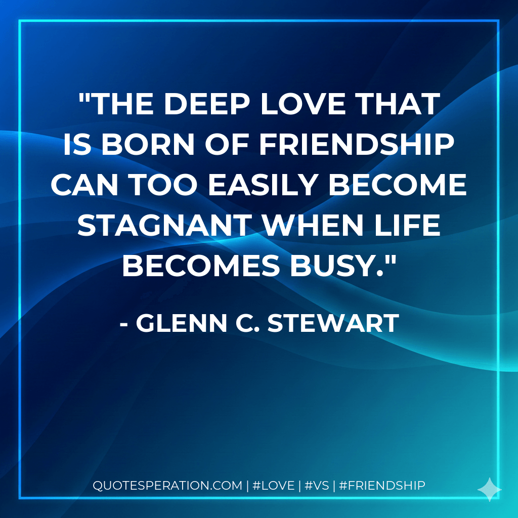 The deep love that is born of friendship can too easily become stagnant when life becomes busy. - Glenn C. Stewart