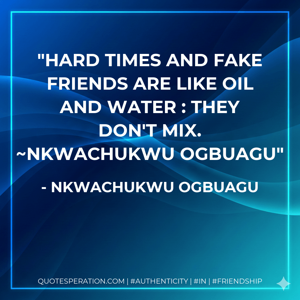 Hard times and fake friends are like oil and water : they don't mix. ~Nkwachukwu Ogbuagu - Nkwachukwu Ogbuagu