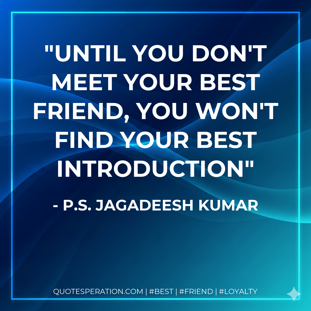 Until you don't meet your best friend, you won't find your best introduction - P.S. Jagadeesh Kumar