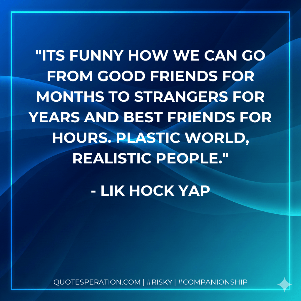 Its funny how we can go from good friends for months to strangers for years and best friends for hours. Plastic world, realistic people. - Lik Hock Yap