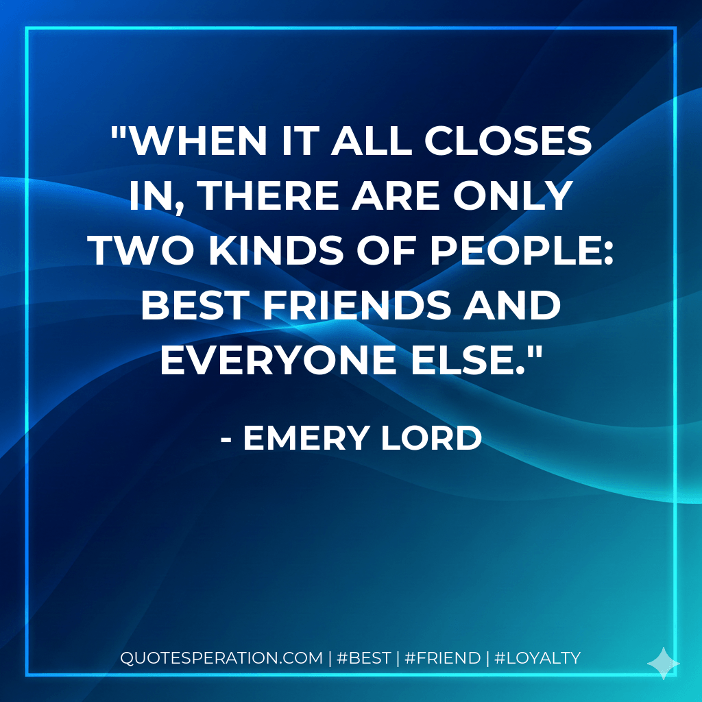When it all closes in, there are only two kinds of people: best friends and everyone else. - Emery Lord