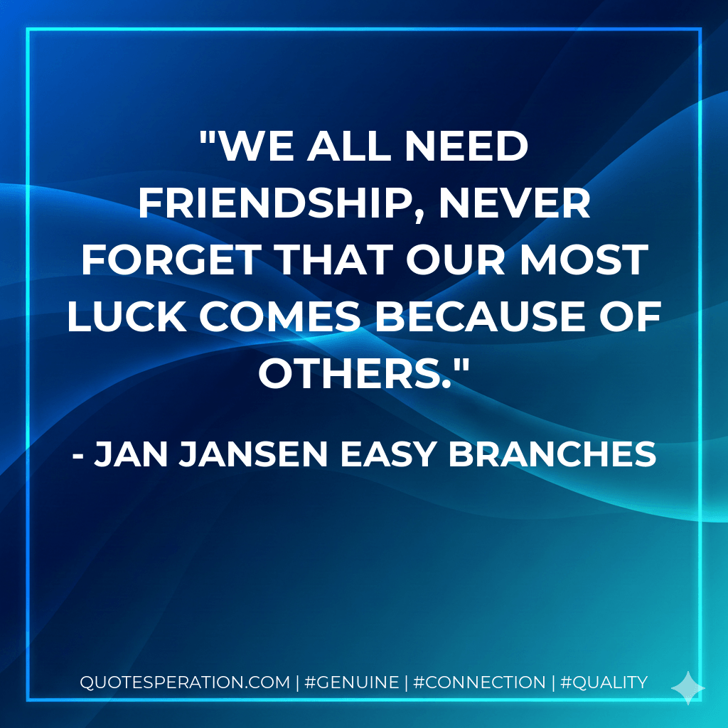 We all need Friendship, never forget that our most luck comes because of others. - Jan Jansen Easy Branches
