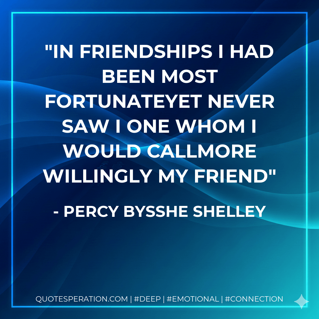 In friendships I had been most fortunateYet never saw I one whom I would callMore willingly my friend - Percy Bysshe Shelley