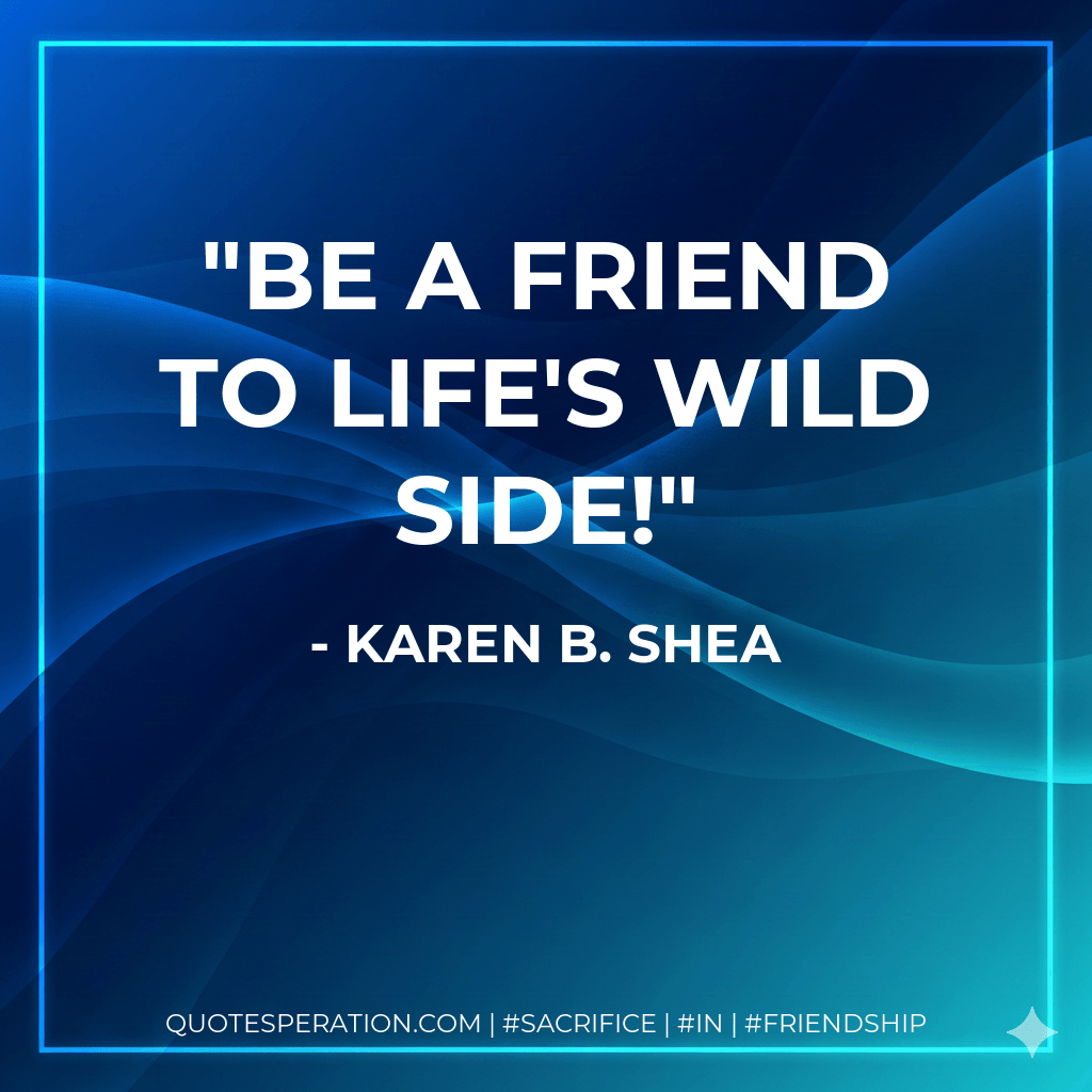 Be a friend to life's wild side! - Karen B. Shea
