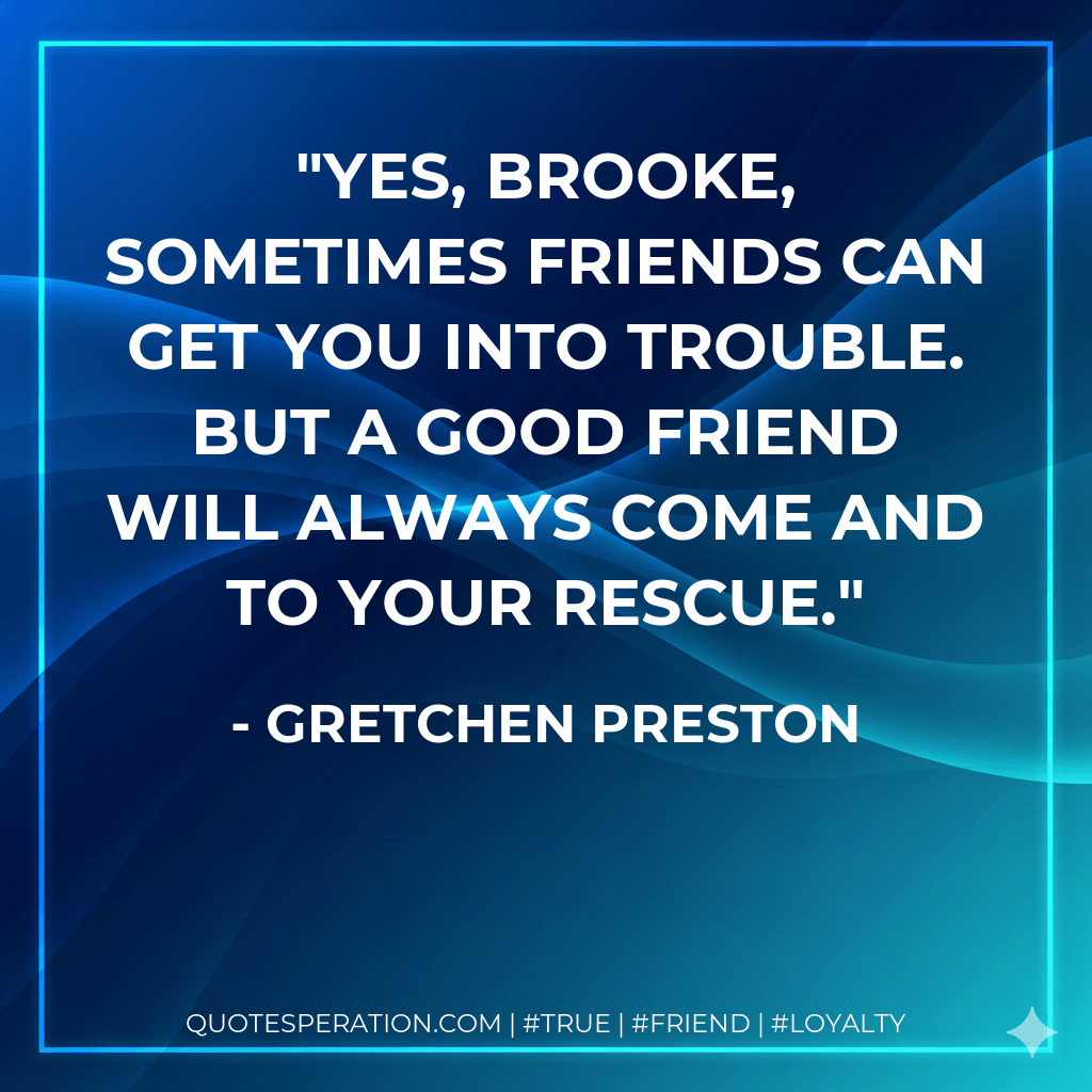 Yes, Brooke, sometimes friends can get you into trouble. But a good friend will always come and to your rescue. - Gretchen Preston