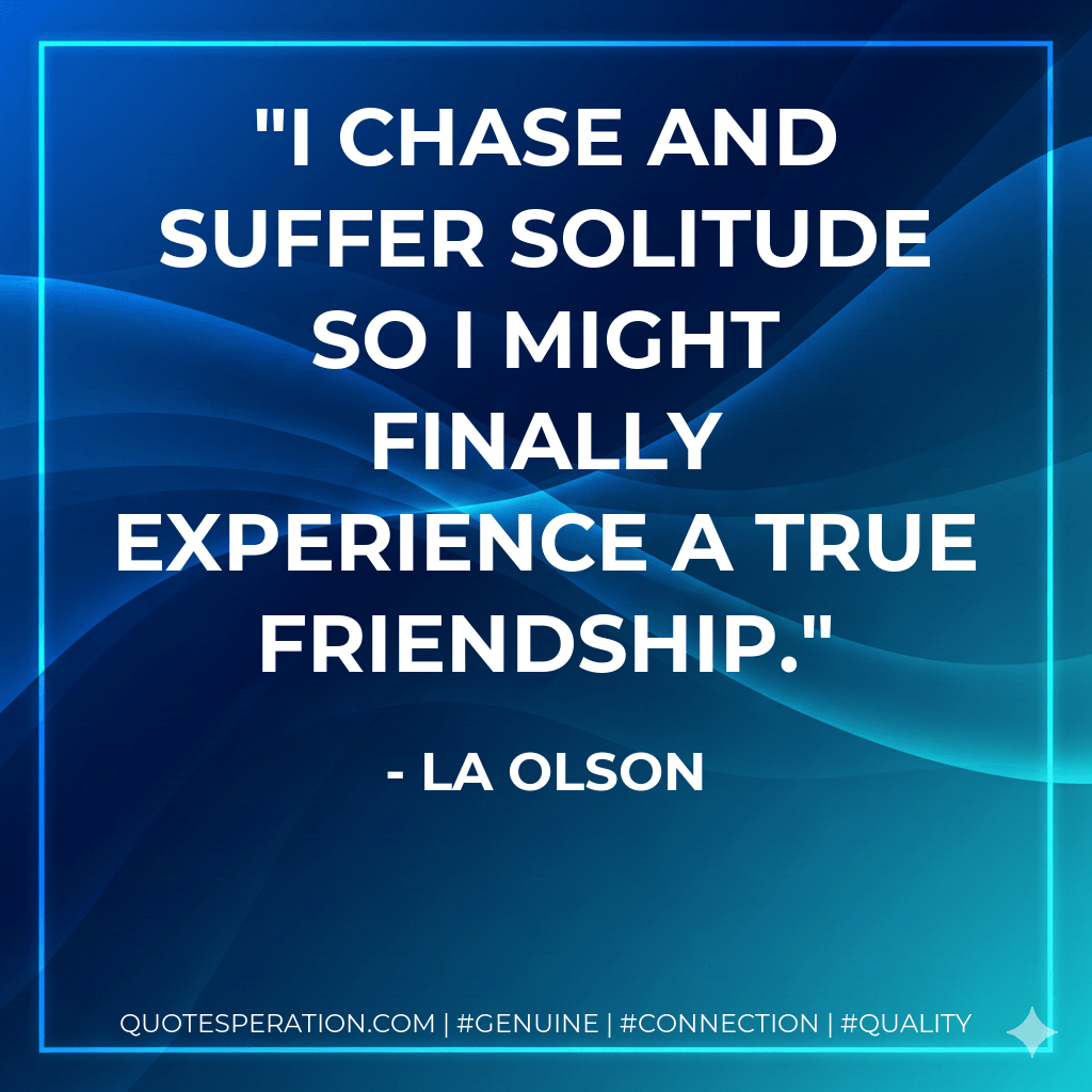 I chase and suffer solitude so I might finally experience a true friendship. - la olson