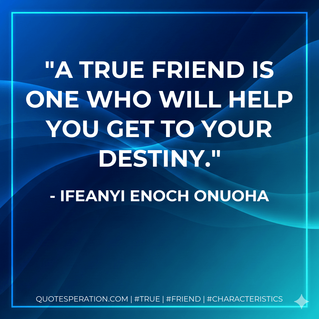 A true friend is one who will help you get to your destiny. - Ifeanyi Enoch Onuoha