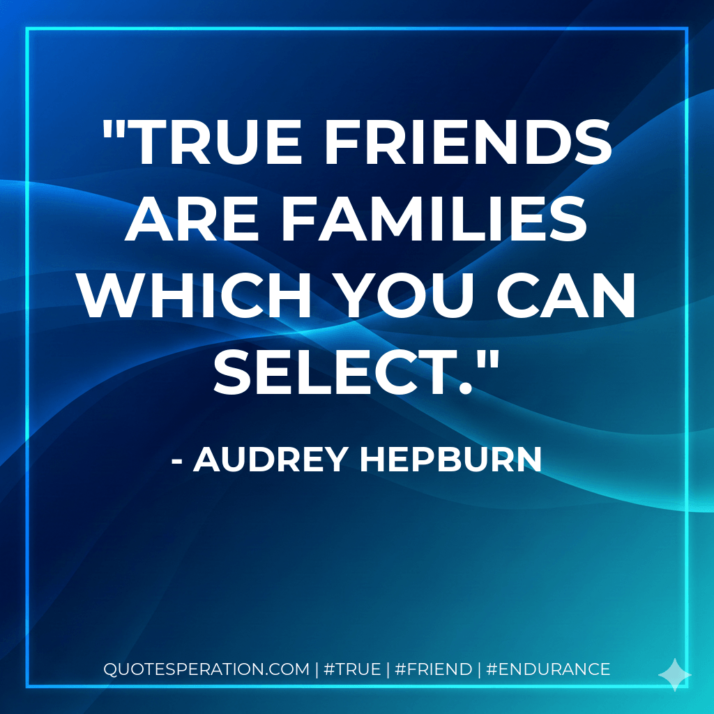 True friends are families which you can select. - Audrey Hepburn