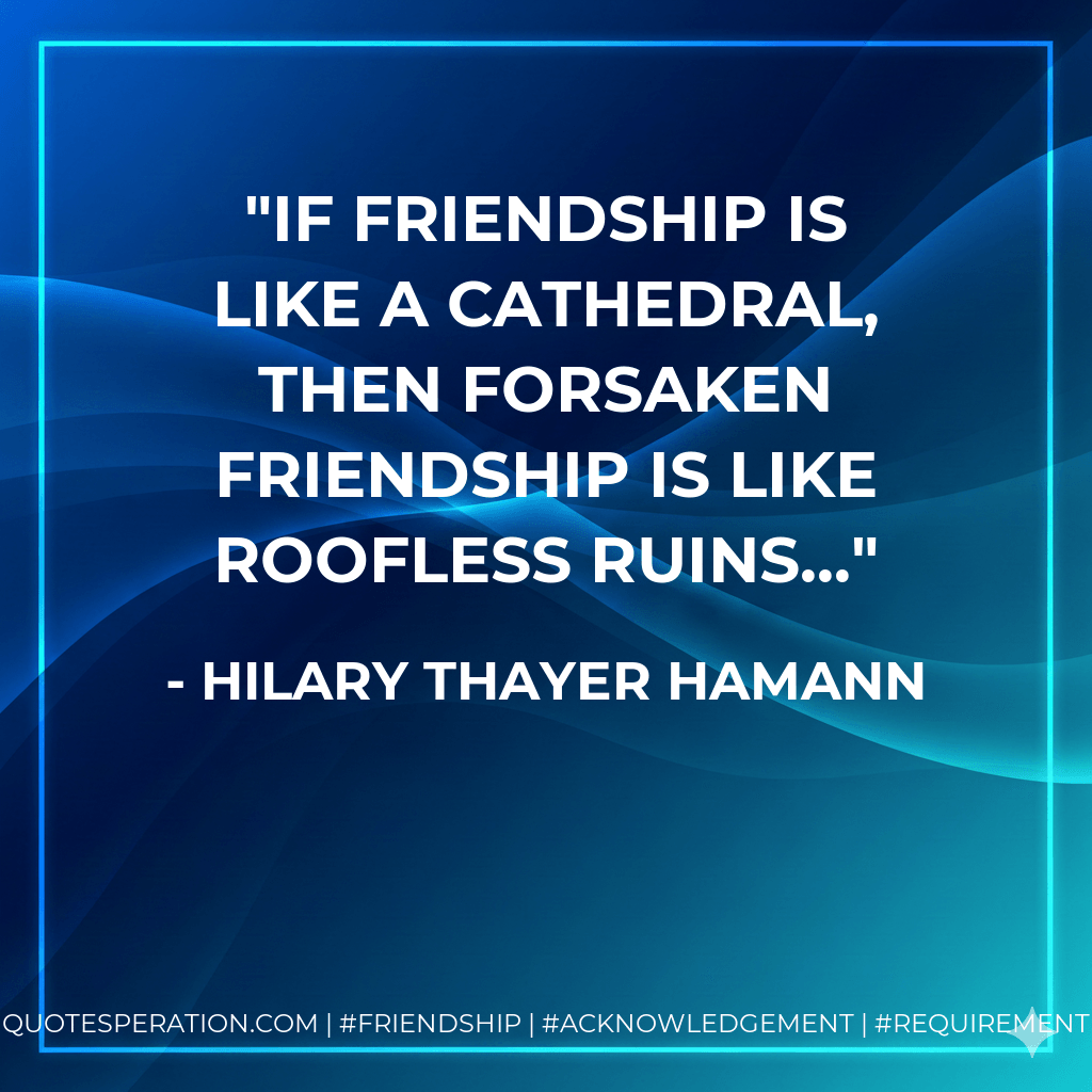 If friendship is like a cathedral, then forsaken friendship is like roofless ruins... - Hilary Thayer Hamann