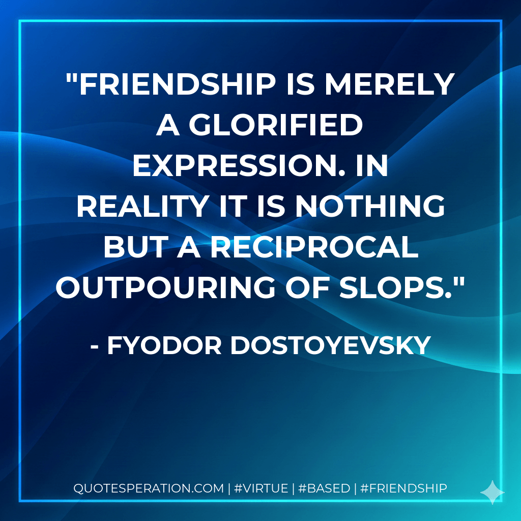 Friendship is merely a glorified expression. In reality it is nothing but a reciprocal outpouring of slops. - Fyodor Dostoyevsky