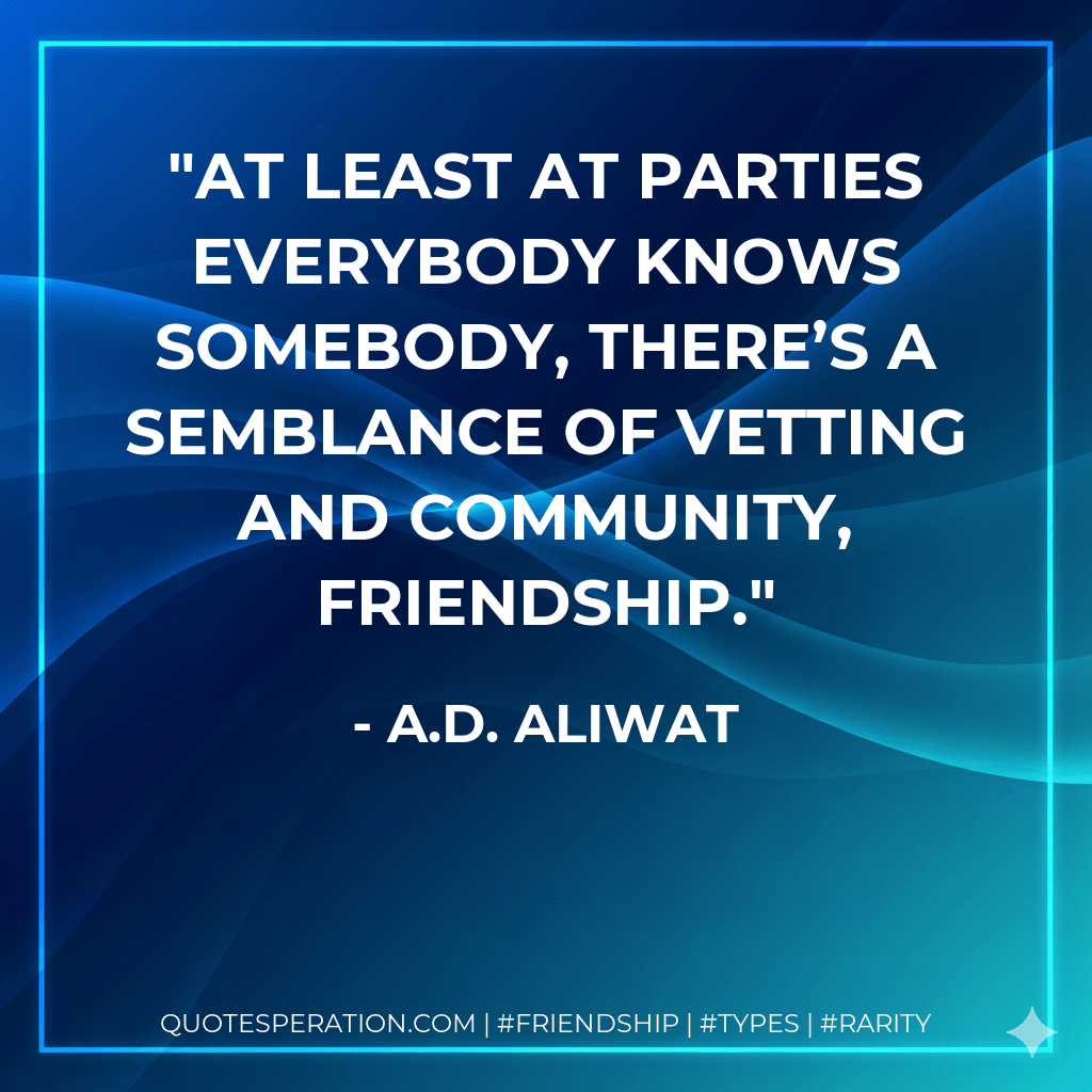 At least at parties everybody knows somebody, there’s a semblance of vetting and community, friendship. - A.D. Aliwat