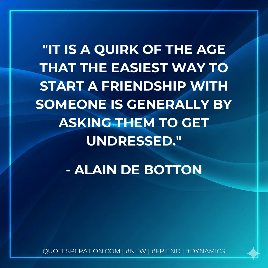 It is a quirk of the age that the easiest way to start a friendship with someone is generally by asking them to get undressed. - Alain de Botton