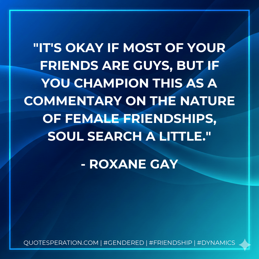It's okay if most of your friends are guys, but if you champion this as a commentary on the nature of female friendships, soul search a little. - Roxane Gay