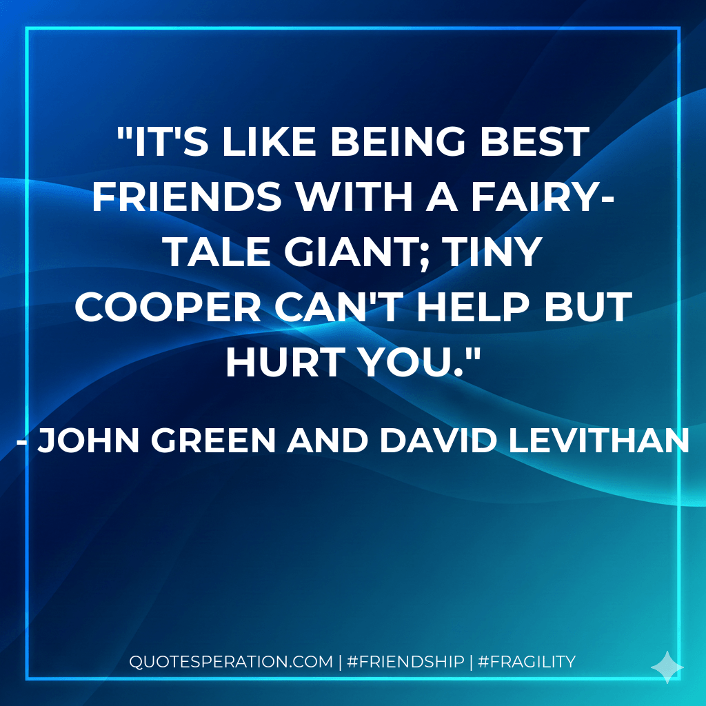 It's like being best friends with a fairy-tale giant; Tiny Cooper can't help but hurt you. - John Green and David Levithan