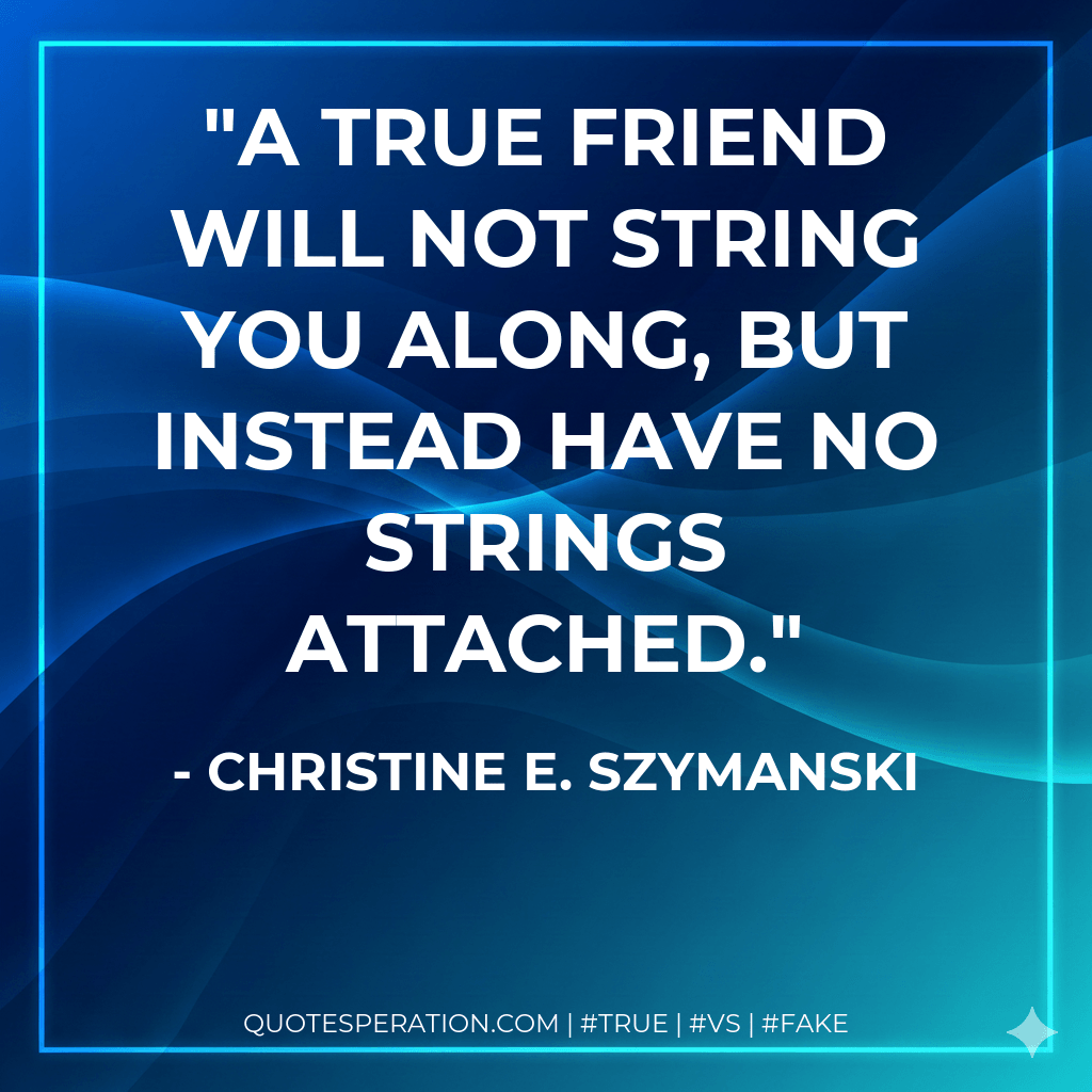 A true friend will not string you along, but instead have no strings attached. - Christine E. Szymanski