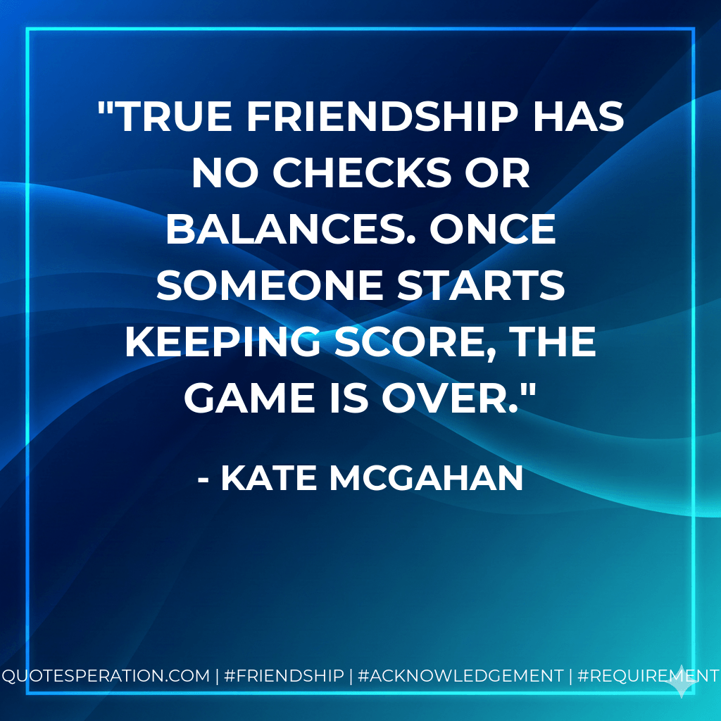 True friendship has no checks or balances. Once someone starts Keeping Score, the game is over. - Kate McGahan