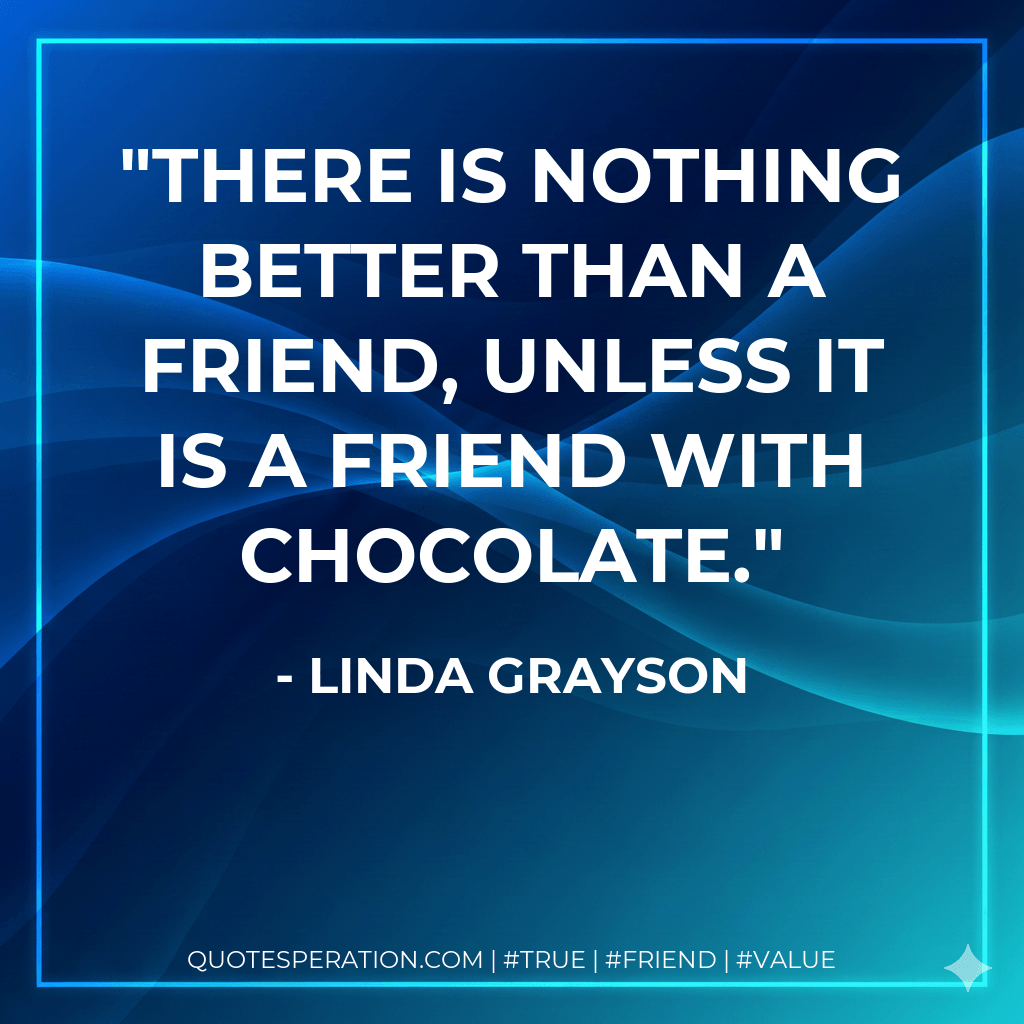 There is nothing better than a friend, unless it is a friend with chocolate. - Linda Grayson