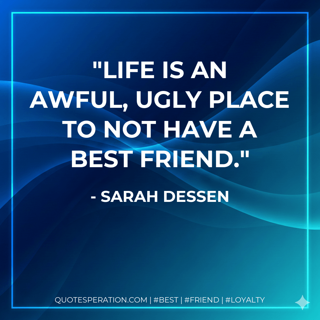 Life is an awful, ugly place to not have a best friend. - Sarah Dessen