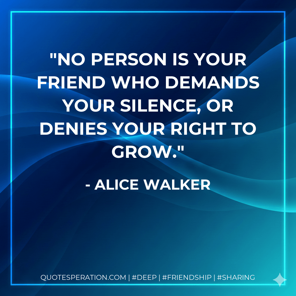 No person is your friend who demands your silence, or denies your right to grow. - Alice Walker